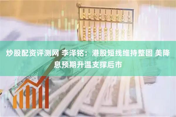 炒股配资评测网 李泽铭：港股短线维持整固 美降息预期升温支撑后市