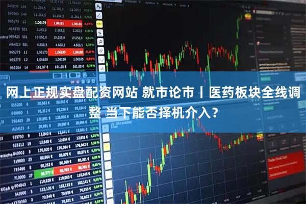 网上正规实盘配资网站 就市论市丨医药板块全线调整 当下能否择机介入？