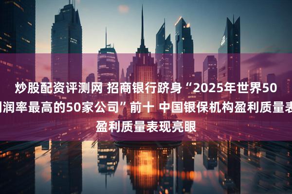 炒股配资评测网 招商银行跻身“2025年世界500强净利润率最高的50家公司”前十 中国银保机构盈利质量表现亮眼