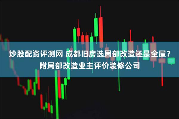 炒股配资评测网 成都旧房选局部改造还是全屋？附局部改造业主评价装修公司