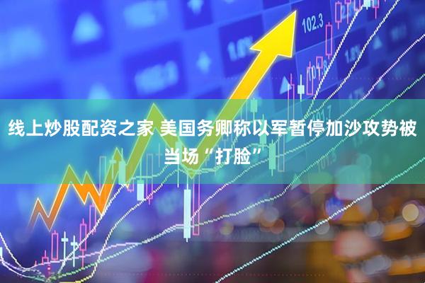 线上炒股配资之家 美国务卿称以军暂停加沙攻势被当场“打脸”