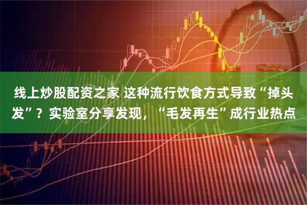 线上炒股配资之家 这种流行饮食方式导致“掉头发”?实验室分享发现,“毛发再生”成行业热点