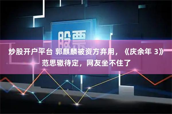 炒股开户平台 郭麒麟被资方弃用，《庆余年 3》范思辙待定，网友坐不住了