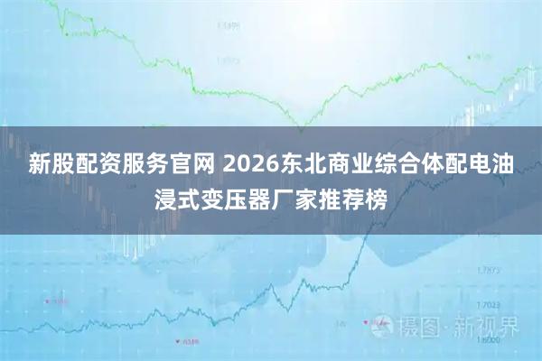 新股配资服务官网 2026东北商业综合体配电油浸式变压器厂家推荐榜