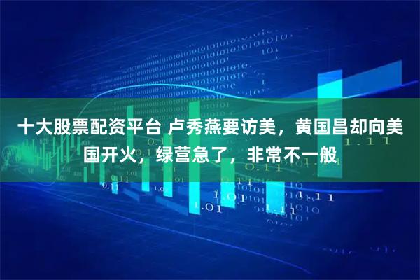 十大股票配资平台 卢秀燕要访美，黄国昌却向美国开火，绿营急了，非常不一般