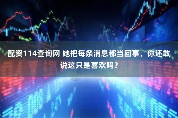 配资114查询网 她把每条消息都当回事，你还敢说这只是喜欢吗？