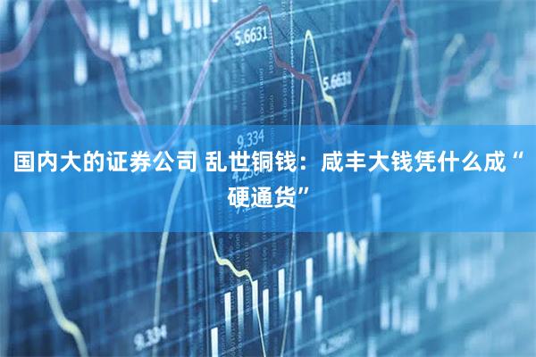 国内大的证券公司 乱世铜钱：咸丰大钱凭什么成“硬通货”