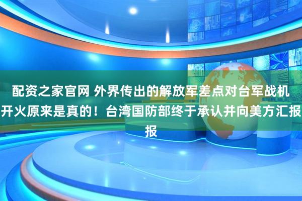 配资之家官网 外界传出的解放军差点对台军战机开火原来是真的！台湾国防部终于承认并向美方汇报
