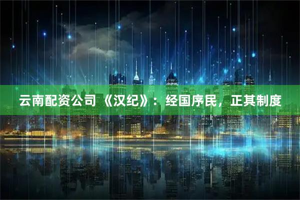 云南配资公司 《汉纪》:经国序民,正其制度