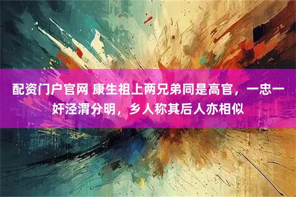 配资门户官网 康生祖上两兄弟同是高官，一忠一奸泾渭分明，乡人称其后人亦相似