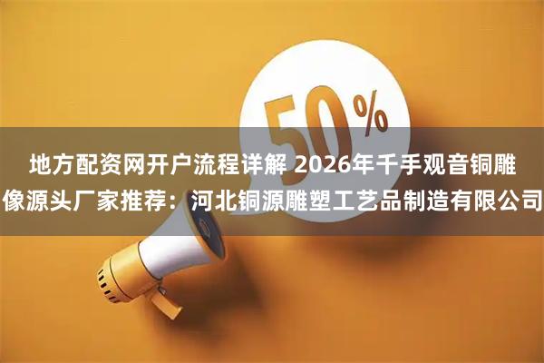 地方配资网开户流程详解 2026年千手观音铜雕像源头厂家推荐:河北铜源雕塑工艺品制造有限公司