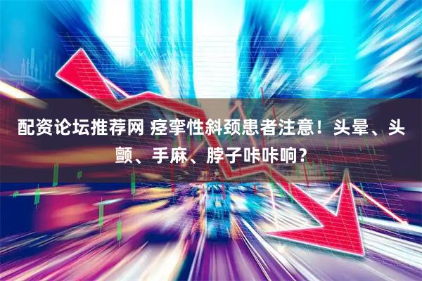 配资论坛推荐网 痉挛性斜颈患者注意!头晕、头颤、手麻、脖子咔咔响?