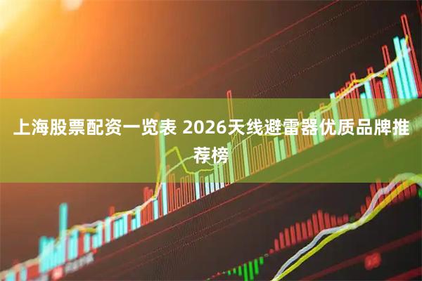 上海股票配资一览表 2026天线避雷器优质品牌推荐榜