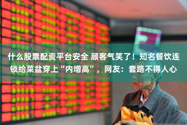 什么股票配资平台安全 顾客气笑了！知名餐饮连锁给菜盆穿上“内增高”，网友：套路不得人心