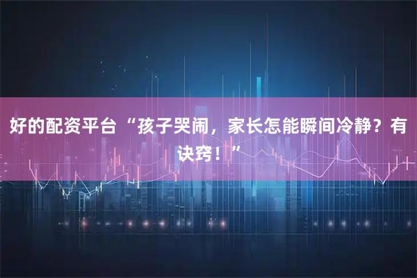 好的配资平台 “孩子哭闹，家长怎能瞬间冷静？有诀窍！”
