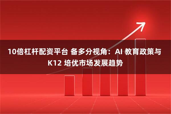 10倍杠杆配资平台 备多分视角：AI 教育政策与 K12 培优市场发展趋势