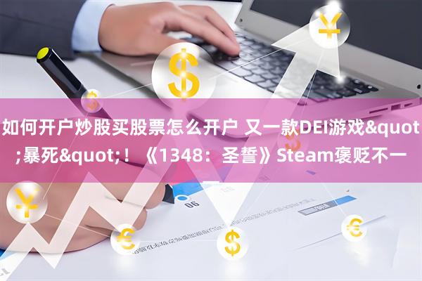 如何开户炒股买股票怎么开户 又一款DEI游戏"暴死"！《1348：圣誓》Steam褒贬不一