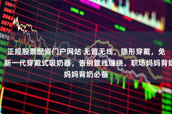 正规股票配资门户网站 无管无线,隐形穿戴,免手扶!新一代穿戴式吸奶器,告别管线缠绕,职场妈妈背奶必备