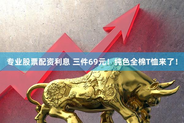 专业股票配资利息 三件69元！纯色全棉T恤来了！