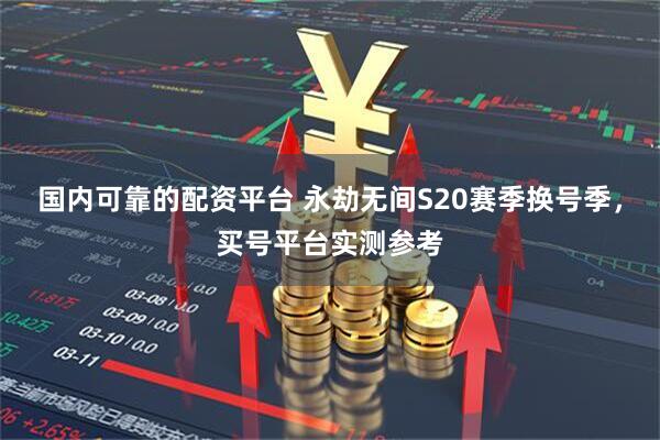 国内可靠的配资平台 永劫无间S20赛季换号季，买号平台实测参考