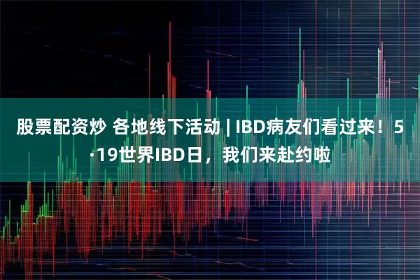 股票配资炒 各地线下活动 | IBD病友们看过来！5·19世界IBD日，我们来赴约啦