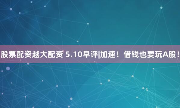 股票配资越大配资 5.10早评|加速！借钱也要玩A股！