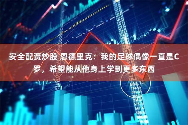 安全配资炒股 恩德里克：我的足球偶像一直是C罗，希望能从他身上学到更多东西