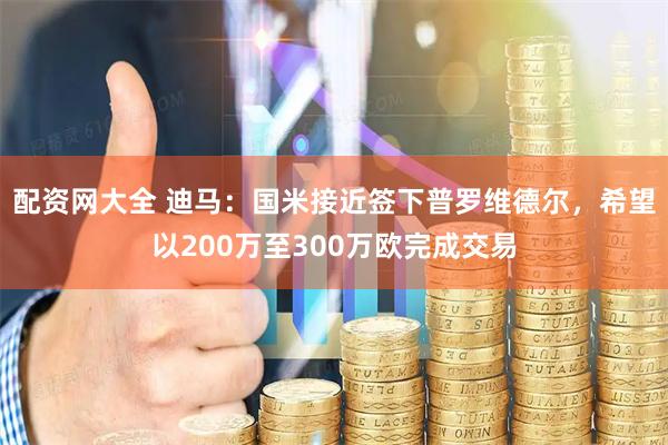 配资网大全 迪马：国米接近签下普罗维德尔，希望以200万至300万欧完成交易