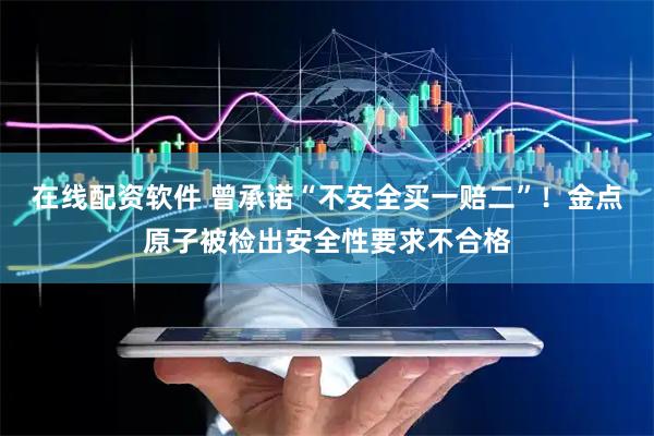 在线配资软件 曾承诺“不安全买一赔二”！金点原子被检出安全性要求不合格