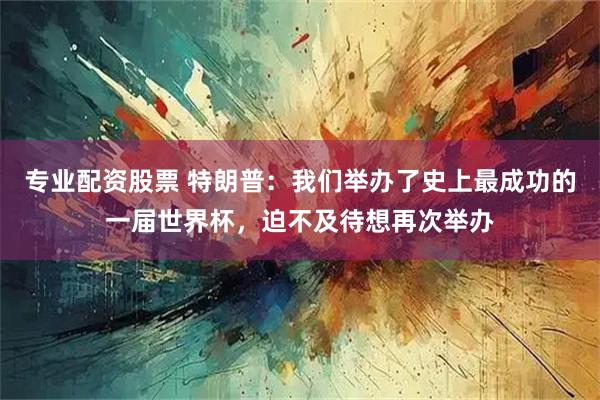 专业配资股票 特朗普：我们举办了史上最成功的一届世界杯，迫不及待想再次举办