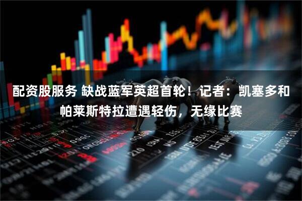 配资股服务 缺战蓝军英超首轮！记者：凯塞多和帕莱斯特拉遭遇轻伤，无缘比赛