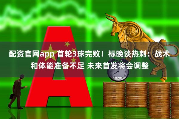 配资官网app 首轮3球完败！标晚谈热刺：战术和体能准备不足 未来首发将会调整